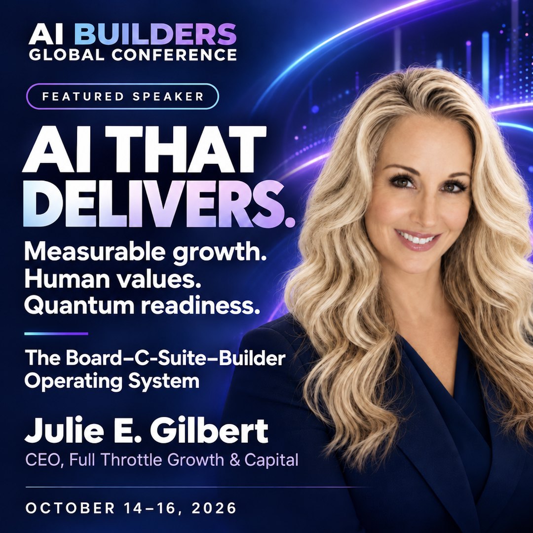 AI Builders Global Conference featured speaker card: AI That Delivers. Measurable growth. Human values. Quantum readiness. The Board, C-Suite and Builder Operating System. Julie E. Gilbert, CEO, Full Throttle Growth & Capital. October 14 to 16, 2026.
